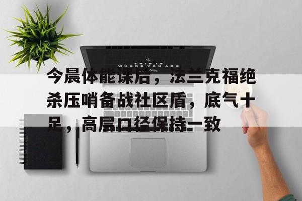 九游下载安装-今晨体能课后，法兰克福绝杀压哨备战社区盾，底气十足，高层口径保持一致